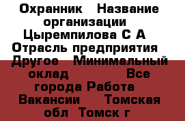 Охранник › Название организации ­ Цыремпилова С.А › Отрасль предприятия ­ Другое › Минимальный оклад ­ 12 000 - Все города Работа » Вакансии   . Томская обл.,Томск г.